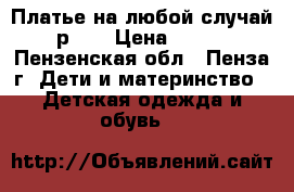 Платье на любой случай р.92 › Цена ­ 600 - Пензенская обл., Пенза г. Дети и материнство » Детская одежда и обувь   